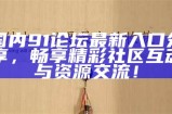 国内91论坛最新入口分享，畅享精彩社区互动与资源交流！