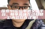探索91论坛单男交流平台，畅享趣味互动和精彩内容尽在这里！