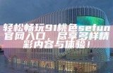 轻松畅玩91桃色sefun官网入口，尽享多样精彩内容与体验！