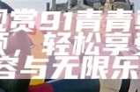 免费观赏91青青草原精彩视频，轻松享受高清内容与无限乐趣！