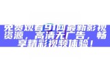 免费观看91网最新影视资源，高清无广告，畅享精彩视频体验！