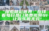 "探索精彩世界：在线看每日热门免费视频91，让你乐趣无穷"