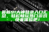 最新91大神登录入口汇总，轻松畅玩热门游戏，快来体验吧！