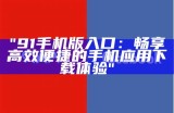 "91手机版入口：畅享高效便捷的手机应用下载体验"