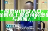 “探索91猎奇入口：揭秘网络上最奇特的现象与趣闻！”