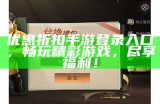 优惠折扣手游登录入口，畅玩精彩游戏，尽享福利！