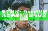 亲子时光：91uub儿童乐园的精彩体验与安全指南