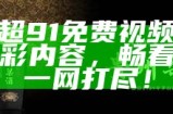 91看片独特入口分享，尽享多样视听体验，畅游精彩内容！