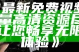 《91最新免费视频分享，海量高清资源尽在掌握，让您畅享无限视听体验》