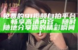免费的91视频自拍平台，畅享高清内容，随时随地分享你的精彩瞬间！