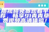 优质视频免费观看平台推荐，畅享91青青草免费视频高清体验！