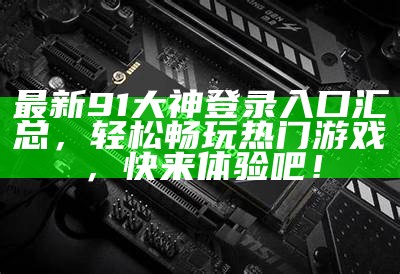 最新91大神登录入口汇总，轻松畅玩热门游戏，快来体验吧！