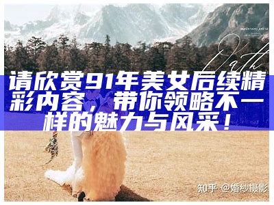 请欣赏91年美女后续精彩内容，带你领略不一样的魅力与风采！