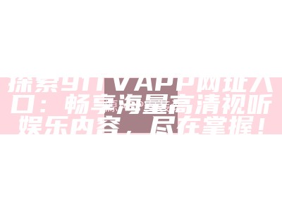 探索91TVAPP网址入口：畅享海量高清视听娱乐内容，尽在掌握！