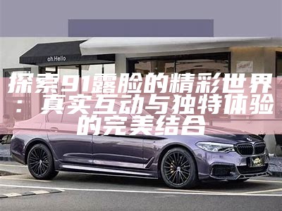 探索91露脸的精彩世界：真实互动与独特体验的完美结合