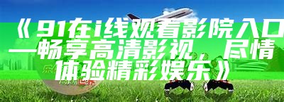 优质在线视频分享平台：91云盘，让您畅享多元化影视体验