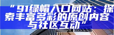 探索91xa.xyz的新访问方式，获取最新内容与功能！