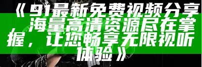 《91最新免费视频分享，海量高清资源尽在掌握，让您畅享无限视听体验》