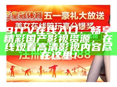 91TV在线入口：畅享精彩国产影视资源，在线观看高清影视内容尽在这里！