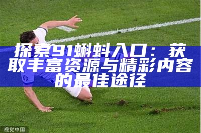 探索91蝌蚪：安全、高效、丰富的学习与娱乐资源中心