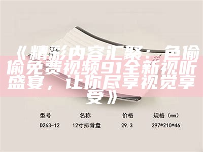 《精彩内容汇聚：色偷偷免费视频91全新视听盛宴，让你尽享视觉享受》