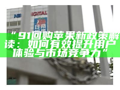 “91回购苹果新政策解读：如何有效提升用户体验与市场竞争力”