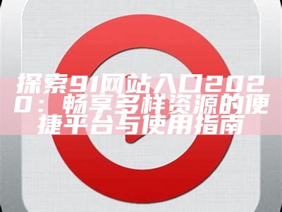 《91影视：探索精彩内容与用户创意的最佳结合》