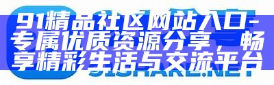91精品社区网站入口 - 专属优质资源分享，畅享精彩生活与交流平台