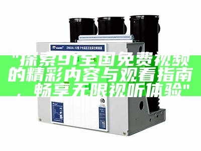 "探索91全国免费视频的精彩内容与观看指南，畅享无限视听体验"