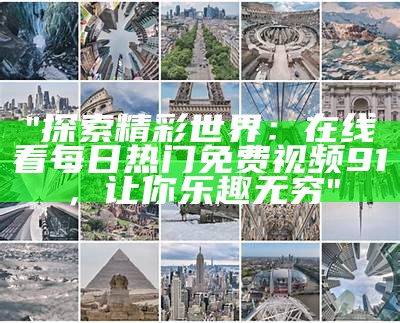"探索精彩世界：在线看每日热门免费视频91，让你乐趣无穷"