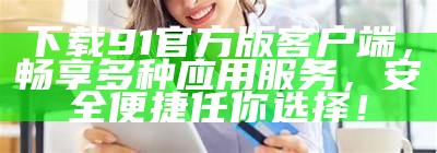 下载91官方版客户端，畅享多种应用服务，安全便捷任你选择！