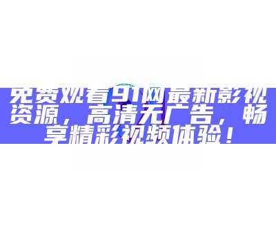 免费观看91网最新影视资源，高清无广告，畅享精彩视频体验！