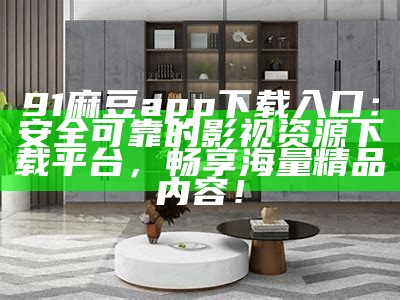 91麻豆app下载入口：安全可靠的影视资源下载平台，畅享海量精品内容！